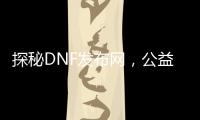 探秘DNF发布网，公益服、怀旧服等你归来