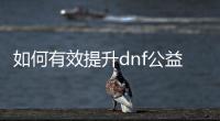 如何有效提升dnf公益服徽章等级