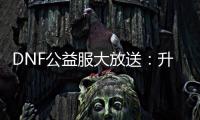 DNF公益服大放送：升级加速，史诗装备轻松获取！