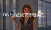 DNF公益服装备继承的全新体验