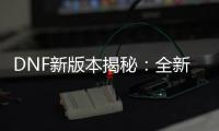 DNF新版本揭秘：全新挑战等你征服