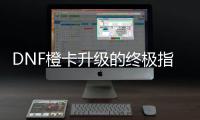 DNF橙卡升级的终极指南