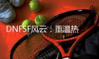 DNFSF风云：重温热血格斗的别样天地