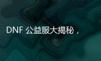 DNF 公益服大揭秘，今日正式发布开启冒险