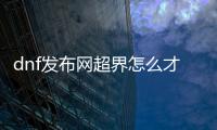 dnf发布网超界怎么才能顺利升级到100级？