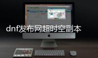 dnf发布网超时空副本如何创建队伍？